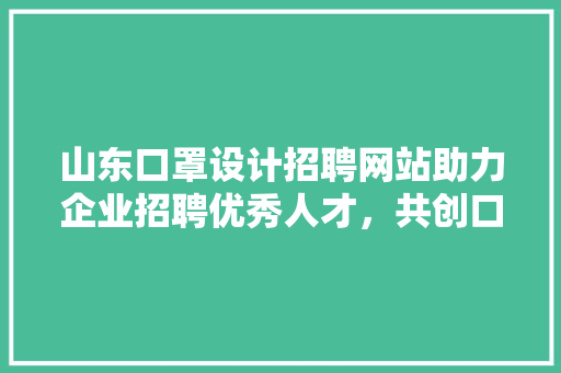 山东口罩设计招聘网站助力企业招聘优秀人才，共创口罩行业新篇章