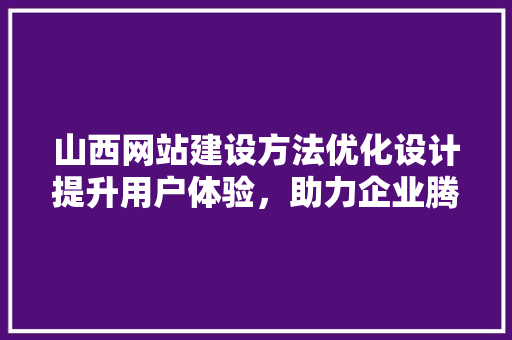 山西网站建设方法优化设计提升用户体验，助力企业腾飞
