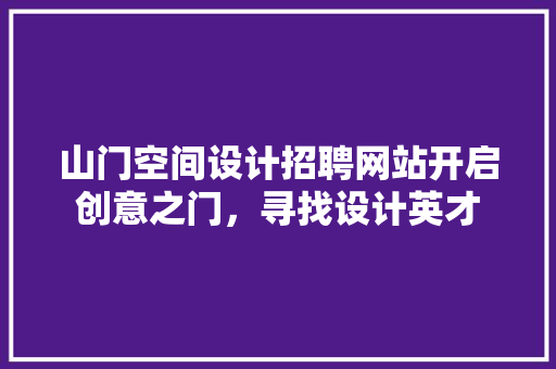 山门空间设计招聘网站开启创意之门，寻找设计英才