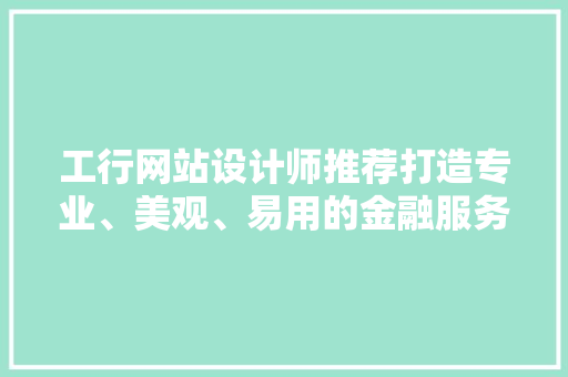 工行网站设计师推荐打造专业、美观、易用的金融服务平台