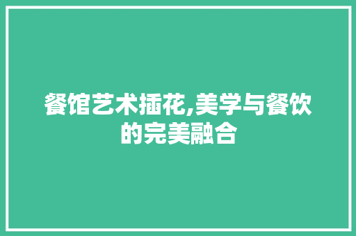 餐馆艺术插花,美学与餐饮的完美融合