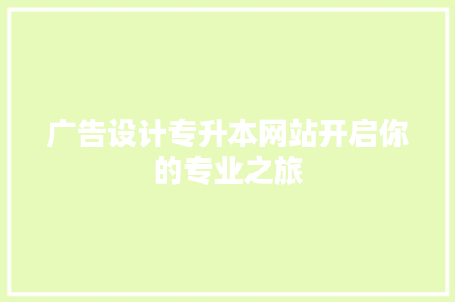 广告设计专升本网站开启你的专业之旅
