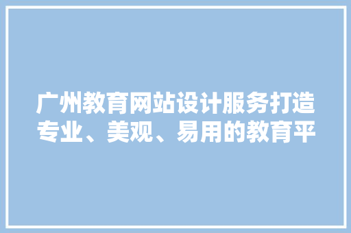 广州教育网站设计服务打造专业、美观、易用的教育平台