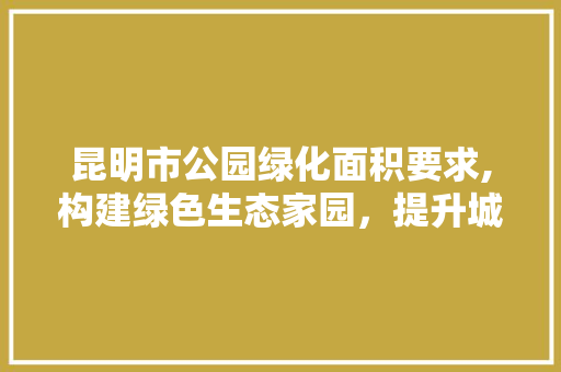 昆明市公园绿化面积要求,构建绿色生态家园，提升城市品质