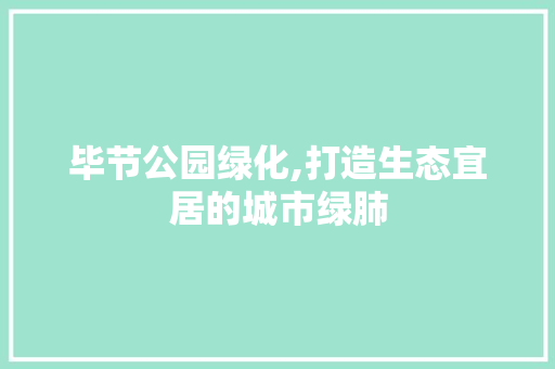 毕节公园绿化,打造生态宜居的城市绿肺