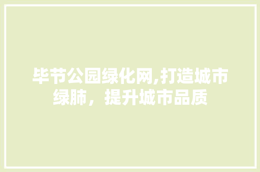 毕节公园绿化网,打造城市绿肺，提升城市品质