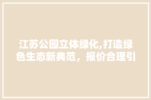 江苏公园立体绿化,打造绿色生态新典范，报价合理引领行业发展