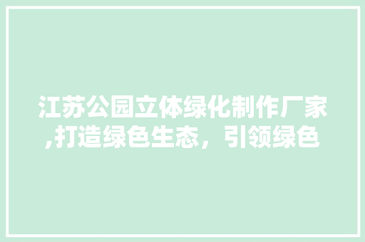 江苏公园立体绿化制作厂家,打造绿色生态，引领绿色生活新风尚