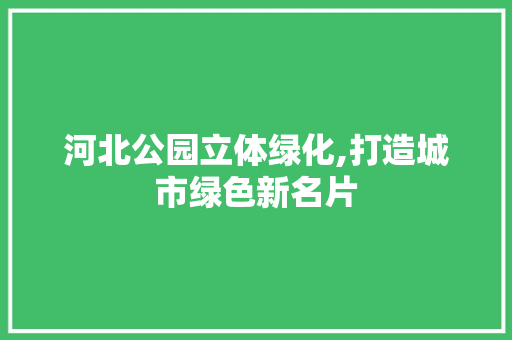 河北公园立体绿化,打造城市绿色新名片