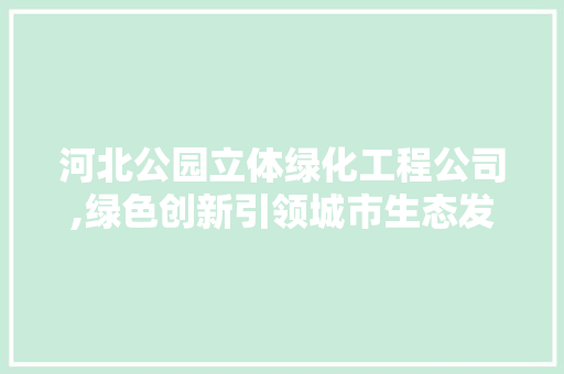 河北公园立体绿化工程公司,绿色创新引领城市生态发展