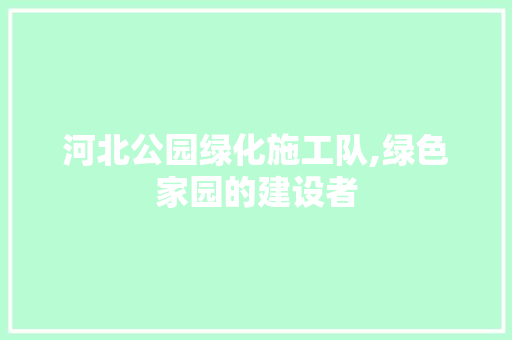 河北公园绿化施工队,绿色家园的建设者