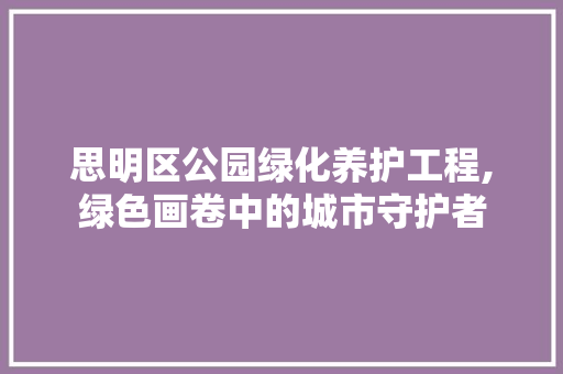 思明区公园绿化养护工程,绿色画卷中的城市守护者