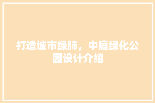 打造城市绿肺，中庭绿化公园设计介绍