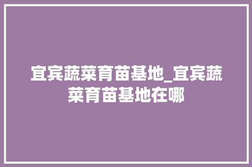 宜宾蔬菜育苗基地_宜宾蔬菜育苗基地在哪
