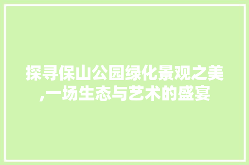 探寻保山公园绿化景观之美,一场生态与艺术的盛宴