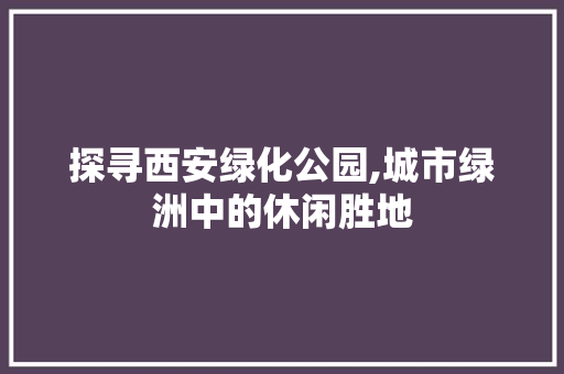 探寻西安绿化公园,城市绿洲中的休闲胜地