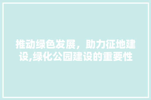 推动绿色发展，助力征地建设,绿化公园建设的重要性与实施步骤