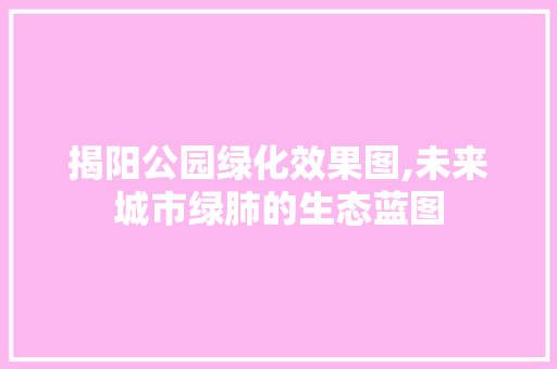 揭阳公园绿化效果图,未来城市绿肺的生态蓝图