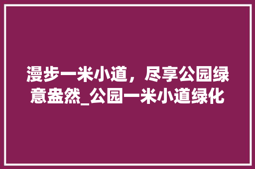 漫步一米小道，尽享公园绿意盎然_公园一米小道绿化现状与发展展望