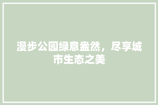 漫步公园绿意盎然，尽享城市生态之美
