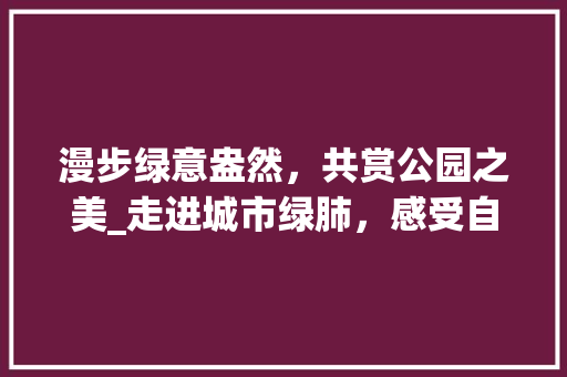 漫步绿意盎然，共赏公园之美_走进城市绿肺，感受自然魅力