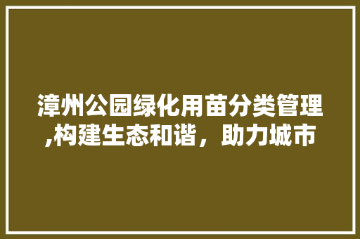漳州公园绿化用苗分类管理,构建生态和谐，助力城市绿色发展
