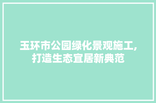 玉环市公园绿化景观施工,打造生态宜居新典范