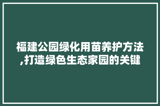 福建公园绿化用苗养护方法,打造绿色生态家园的关键步骤 蔬菜育苗