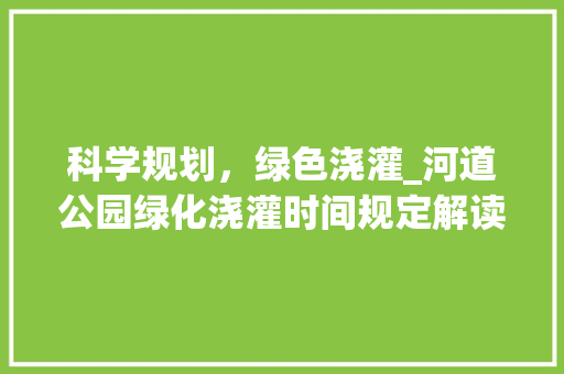 科学规划，绿色浇灌_河道公园绿化浇灌时间规定解读