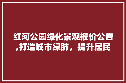 红河公园绿化景观报价公告,打造城市绿肺，提升居民生活品质