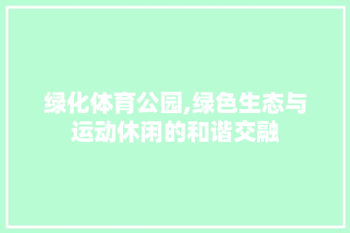 绿化体育公园,绿色生态与运动休闲的和谐交融