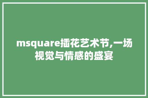 msquare插花艺术节,一场视觉与情感的盛宴