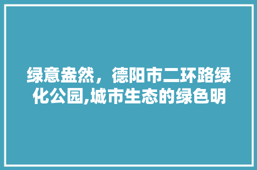 绿意盎然，德阳市二环路绿化公园,城市生态的绿色明珠