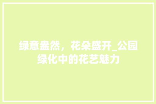 绿意盎然，花朵盛开_公园绿化中的花艺魅力
