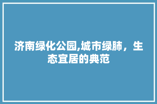 济南绿化公园,城市绿肺，生态宜居的典范