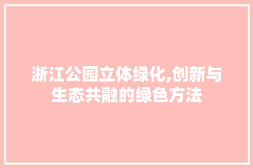 浙江公园立体绿化,创新与生态共融的绿色方法