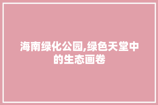 海南绿化公园,绿色天堂中的生态画卷
