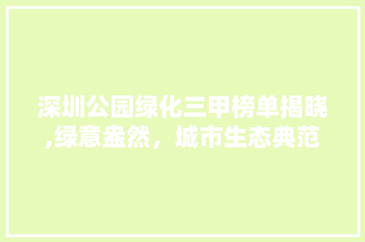 深圳公园绿化三甲榜单揭晓,绿意盎然，城市生态典范