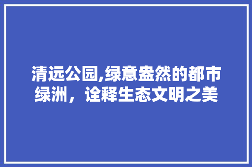 清远公园,绿意盎然的都市绿洲，诠释生态文明之美