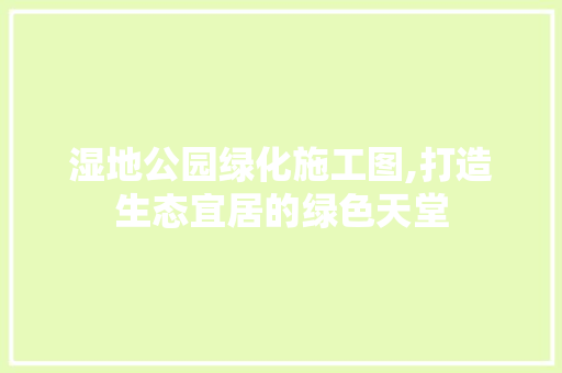 湿地公园绿化施工图,打造生态宜居的绿色天堂