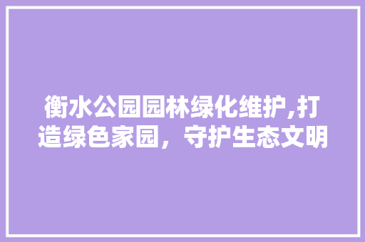 衡水公园园林绿化维护,打造绿色家园，守护生态文明