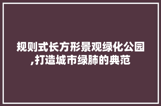 规则式长方形景观绿化公园,打造城市绿肺的典范