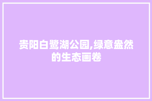 贵阳白鹭湖公园,绿意盎然的生态画卷