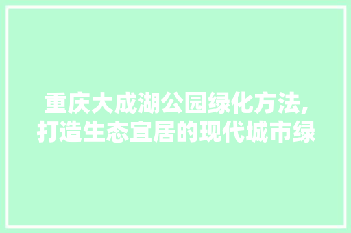 重庆大成湖公园绿化方法,打造生态宜居的现代城市绿肺