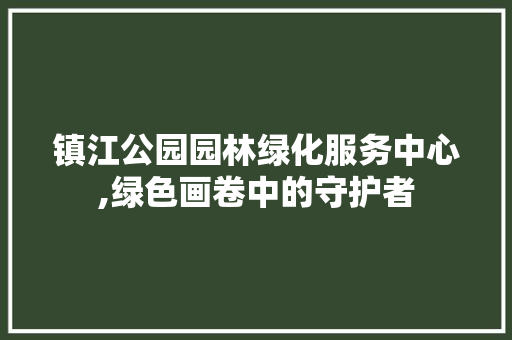 镇江公园园林绿化服务中心,绿色画卷中的守护者