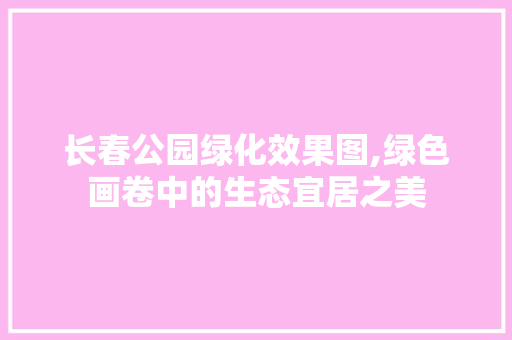 长春公园绿化效果图,绿色画卷中的生态宜居之美