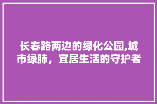 长春路两边的绿化公园,城市绿肺，宜居生活的守护者