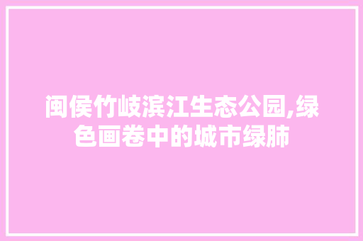 闽侯竹岐滨江生态公园,绿色画卷中的城市绿肺