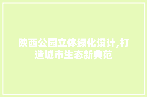 陕西公园立体绿化设计,打造城市生态新典范