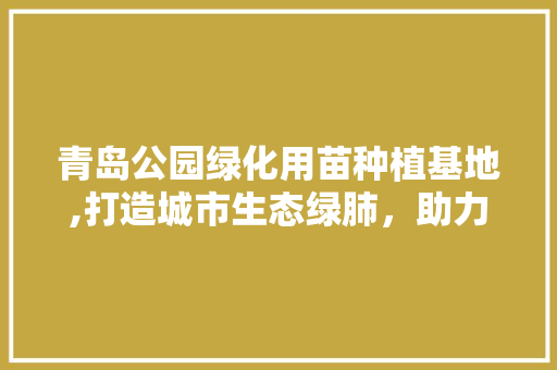 青岛公园绿化用苗种植基地,打造城市生态绿肺，助力绿色发展 无土育苗